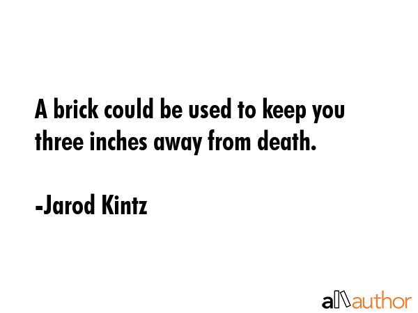 A brick could be used to keep you three inches away from death. - Jarod Kintz Quote
