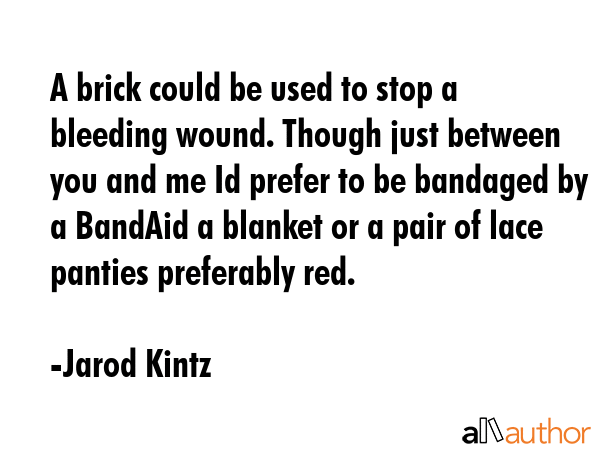 A brick could be used to stop a bleeding wound. Though just between you and me Id prefer to be bandaged by a BandAid a blanket or a pair of lace panties preferably red. - Jarod Kintz Quote