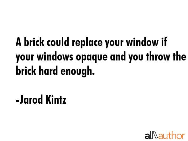 A brick could replace your window if your windows opaque and you throw the brick hard enough. - Jarod Kintz Quote GIF