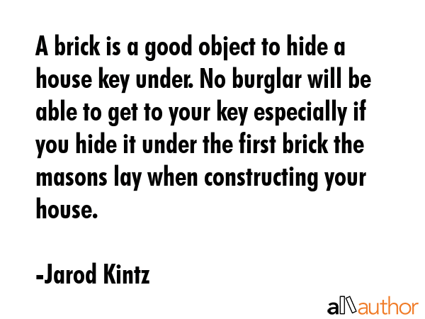 A brick is a good object to hide a house key under. No burglar will be able to get to your key... - Jarod Kintz Quote GIF