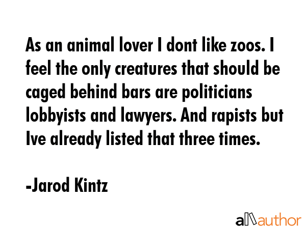 As an animal lover I dont like zoos. I feel the only creatures that should be caged behind bars are... - Jarod Kintz Quote GIF