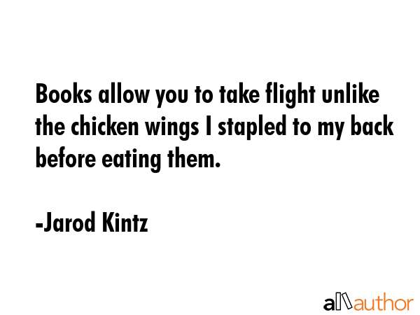 Books allow you to take flight unlike the chicken wings I stapled to my back before eating them. - Jarod Kintz Quote