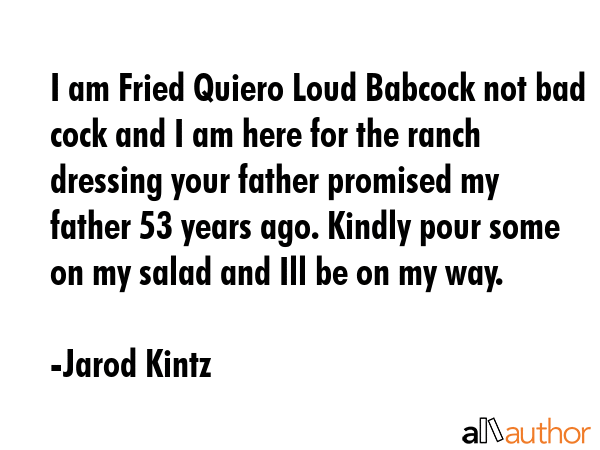 I am Fried Quiero Loud Babcock not bad cock and I am here for the ranch dressing your father... - Jarod Kintz Quote GIF