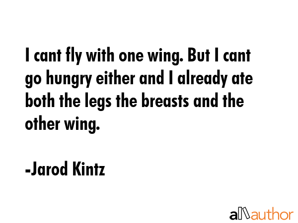 I cant fly with one wing. But I cant go hungry either and I already ate both the legs the breasts... - Jarod Kintz Quote GIF