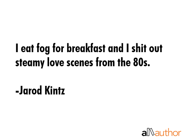 I eat fog for breakfast and I shit out steamy love scenes from the 80s. - Jarod Kintz Quote GIF