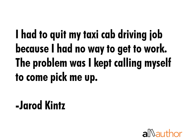 I had to quit my taxi cab driving job because I had no way to get to work. The problem was I kept... - Jarod Kintz Quote GIF