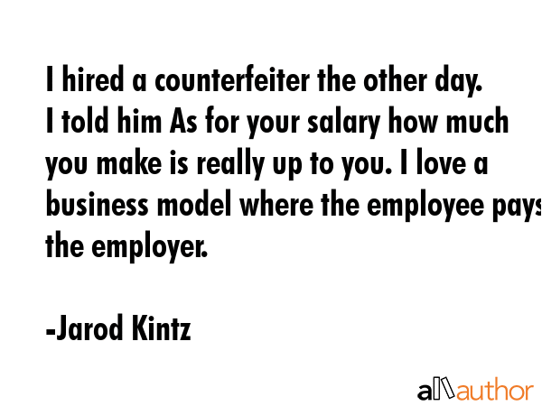 I hired a counterfeiter the other day. I told him As for your salary how much you make is really up... - Jarod Kintz Quote GIF