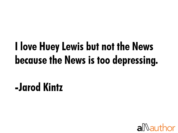 I love Huey Lewis but not the News because the News is too depressing. - Jarod Kintz Quote GIF