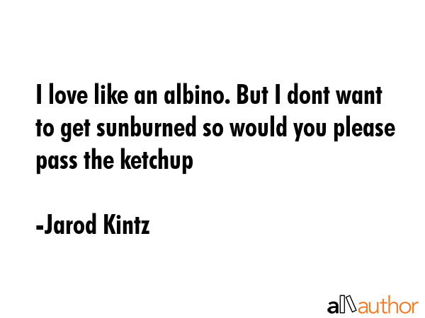 I love like an albino. But I dont want to get sunburned so would you please pass the ketchup - Jarod Kintz Quote