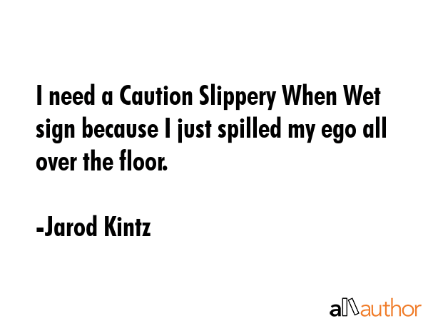 I need a Caution Slippery When Wet sign because I just spilled my ego all over the floor. - Jarod Kintz Quote GIF