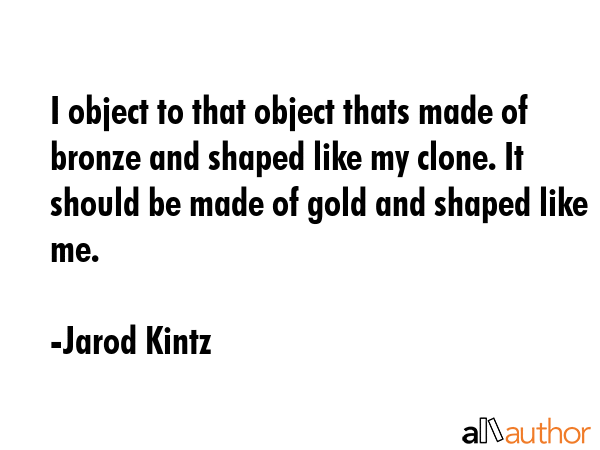I object to that object thats made of bronze and shaped like my clone. It should be made of gold... - Jarod Kintz Quote GIF
