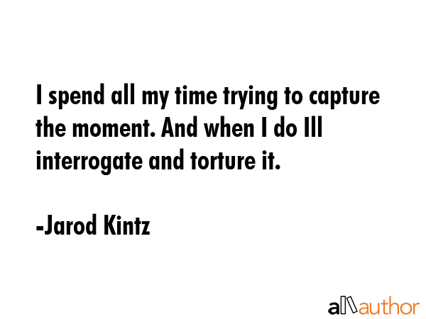 I spend all my time trying to capture the moment. And when I do Ill interrogate and torture it. - Jarod Kintz Quote GIF