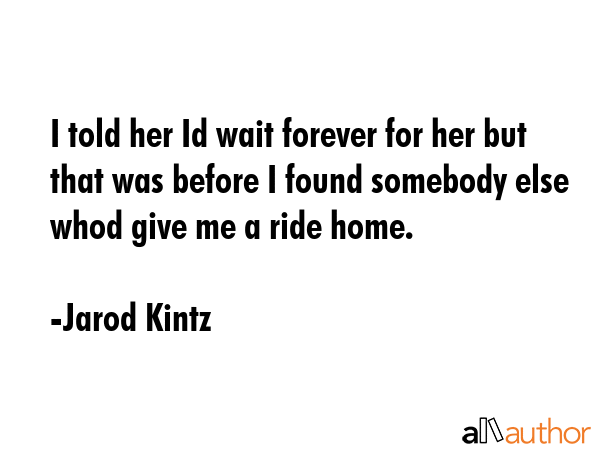 I told her Id wait forever for her but that was before I found somebody else whod give me a ride... - Jarod Kintz Quote GIF