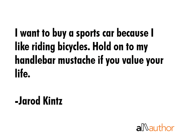 I want to buy a sports car because I like riding bicycles. Hold on to my handlebar mustache if you... - Jarod Kintz Quote GIF