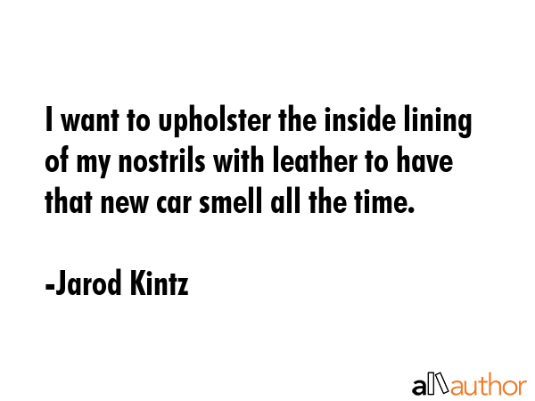 I want to upholster the inside lining of my nostrils with leather to have that new car smell all... - Jarod Kintz Quote GIF