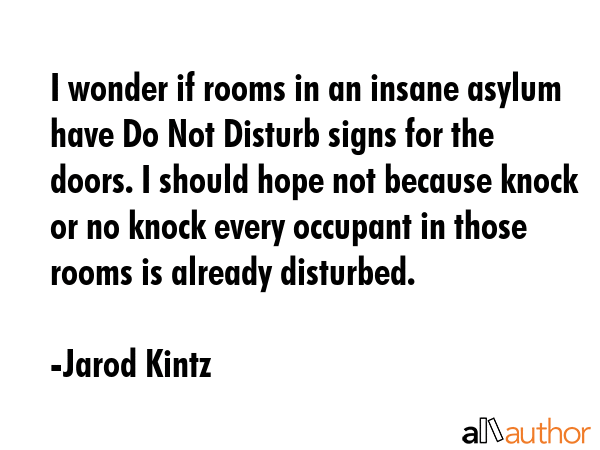 I wonder if rooms in an insane asylum have Do Not Disturb signs for the doors. I should hope not... - Jarod Kintz Quote GIF