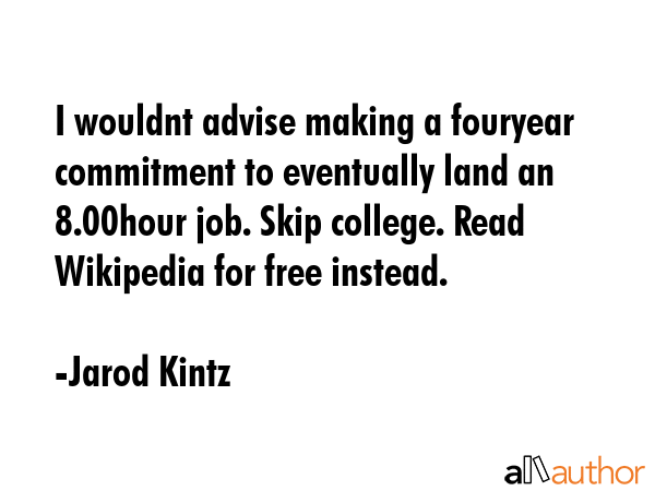 I wouldnt advise making a fouryear commitment to eventually land an 8.00hour job. Skip college.... - Jarod Kintz Quote GIF