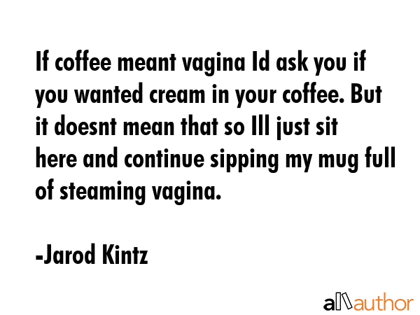 If coffee meant vagina Id ask you if you wanted cream in your coffee. But it doesnt mean that so... - Jarod Kintz Quote GIF
