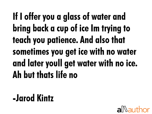 If I offer you a glass of water and bring back a cup of ice Im trying to teach you patience. And... - Jarod Kintz Quote GIF