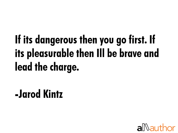 If its dangerous then you go first. If its pleasurable then Ill be brave and lead the charge. - Jarod Kintz Quote GIF