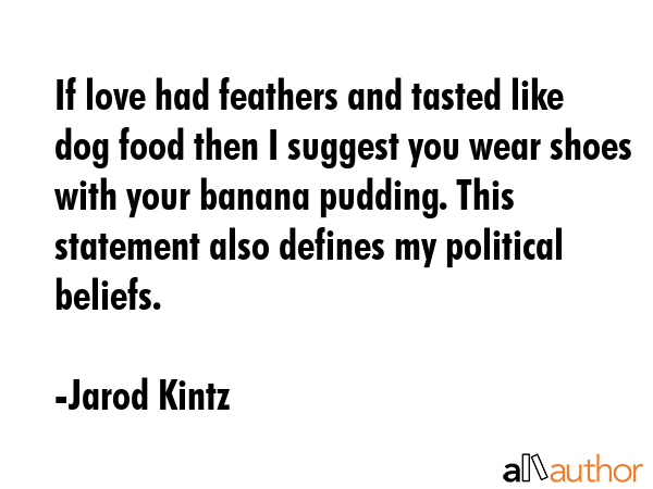 If love had feathers and tasted like dog food then I suggest you wear shoes with your banana pudding. This statement also defines my political beliefs. - Jarod Kintz Quote
