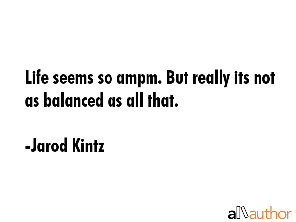Life seems so ampm. But really its not as balanced as all that. - Jarod Kintz Quote GIF
