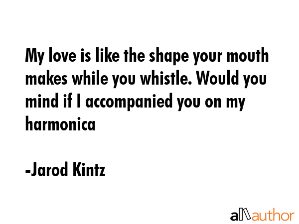 My love is like the shape your mouth makes while you whistle. Would you mind if I accompanied you... - Jarod Kintz Quote GIF