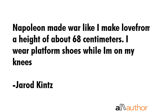 Napoleon made war like I make lovefrom a height of about 68 centimeters. I wear platform shoes while Im on my knees - Jarod Kintz Quote