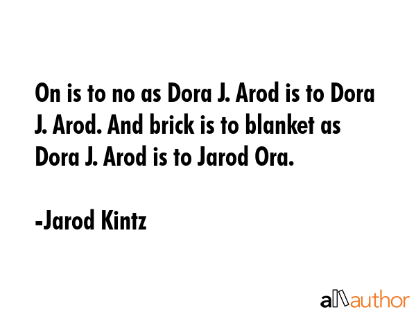 On is to no as Dora J. Arod is to Dora J. Arod. And brick is to blanket as Dora J. Arod is to Jarod... - Jarod Kintz Quote GIF