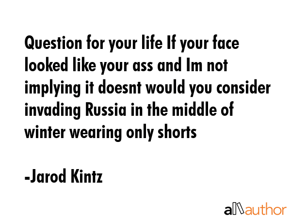 Question for your life If your face looked like your ass and Im not implying it doesnt would you consider invading Russia in the middle of winter wearing only shorts - Jarod Kintz Quote