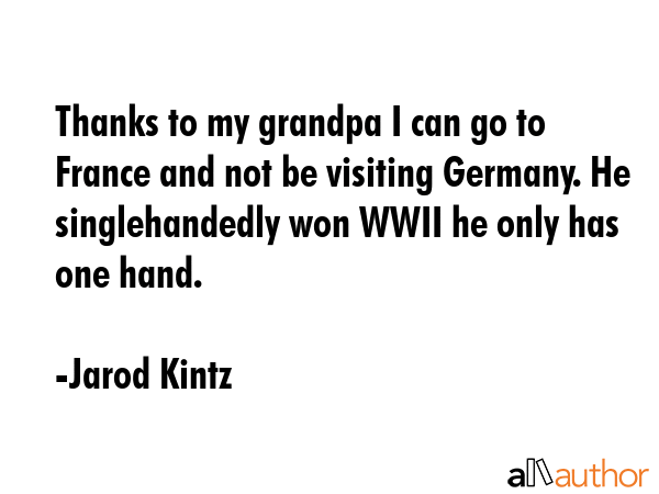 Thanks to my grandpa I can go to France and not be visiting Germany. He singlehandedly won WWII he... - Jarod Kintz Quote GIF