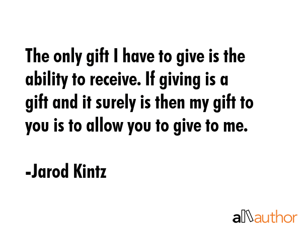 The only gift I have to give is the ability to receive. If giving is a gift and it surely is then... - Jarod Kintz Quote GIF