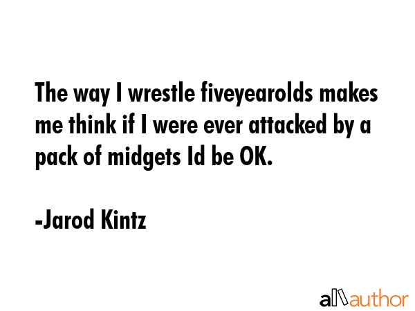 The way I wrestle fiveyearolds makes me think if I were ever attacked by a pack of midgets Id be OK. - Jarod Kintz Quote GIF