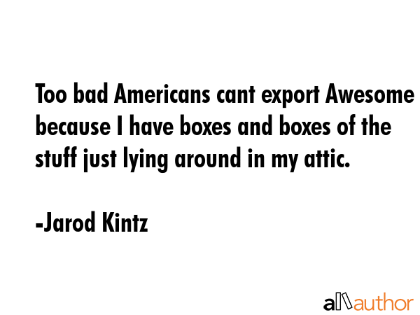 Too bad Americans cant export Awesome because I have boxes and boxes of the stuff just lying around... - Jarod Kintz Quote GIF