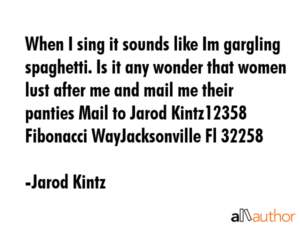 When I sing it sounds like Im gargling spaghetti. Is it any wonder that women lust after me and... - Jarod Kintz Quote GIF