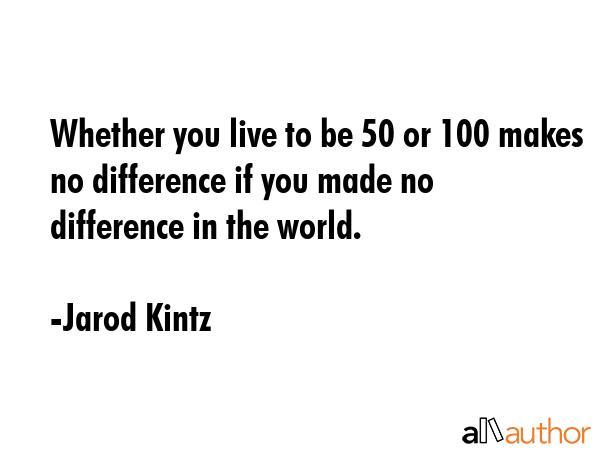 Whether you live to be 50 or 100 makes no difference if you made no difference in the world. - Jarod Kintz Quote GIF