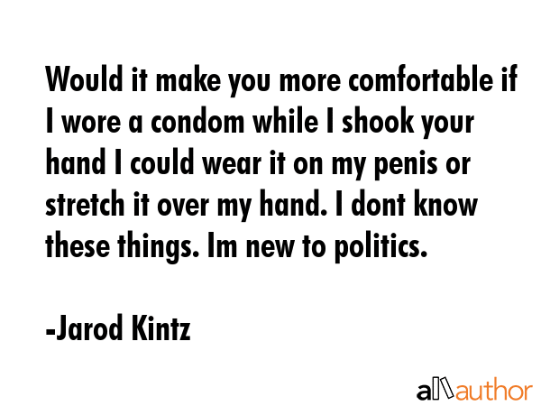 Would it make you more comfortable if I wore a condom while I shook your hand I could wear it on my penis or stretch it over my hand. I dont know these things. Im new to politics. - Jarod Kintz Quote