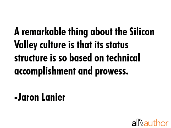 A remarkable thing about the Silicon Valley culture is that its status structure is so based on technical accomplishment and prowess. - Jaron Lanier Quote