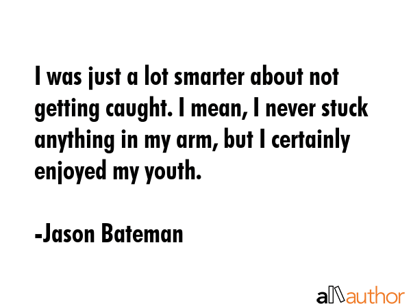 I was just a lot smarter about not getting caught. I mean, I never stuck anything in my arm, but I... - Jason Bateman Quote GIF