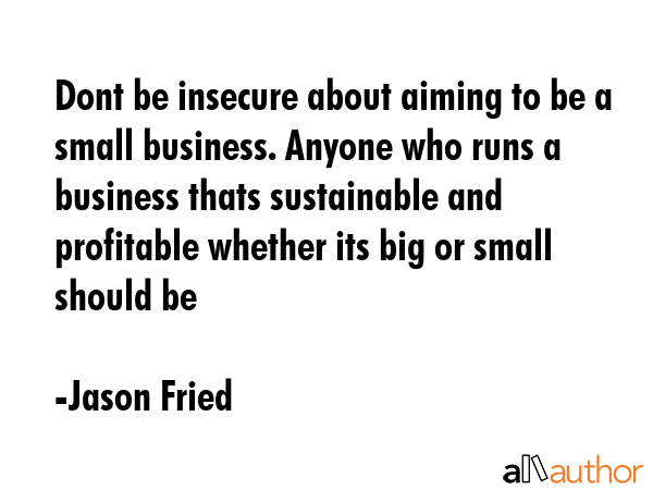 Dont be insecure about aiming to be a small business. Anyone who runs a business thats sustainable... - Jason Fried Quote GIF