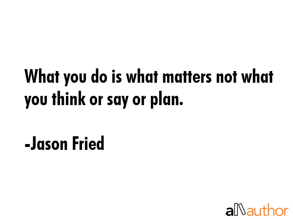 What you do is what matters not what you think or say or plan. - Jason Fried Quote GIF