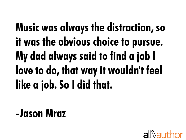 Music was always the distraction, so it was the obvious choice to pursue. My dad always said to... - Jason Mraz Quote GIF