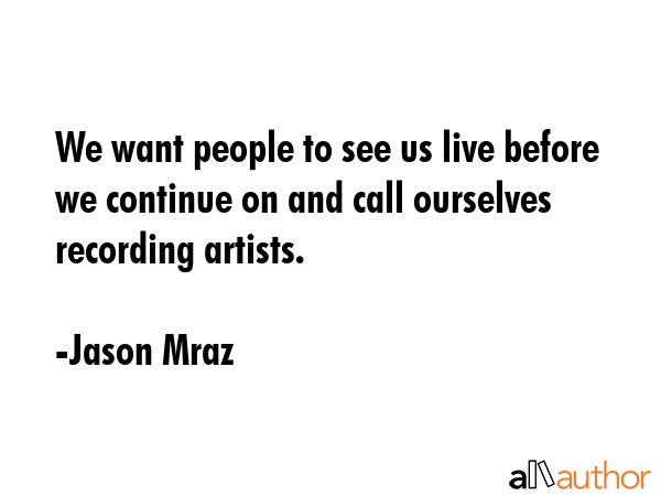 We want people to see us live before we continue on and call ourselves recording artists. - Jason Mraz Quote GIF