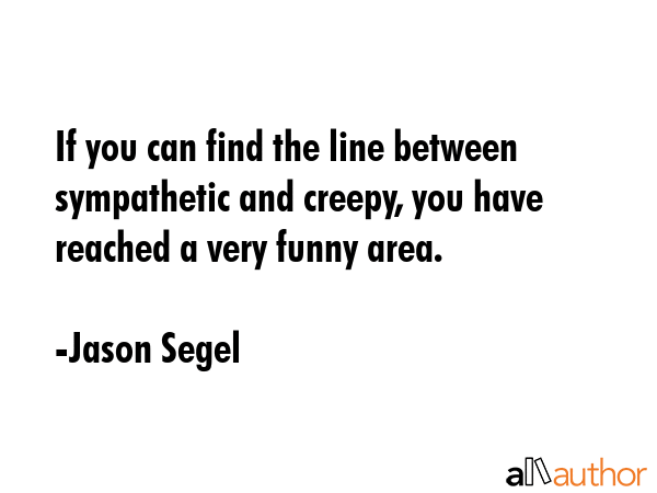 If you can find the line between sympathetic and creepy, you have reached a very funny area. - Jason Segel Quote GIF