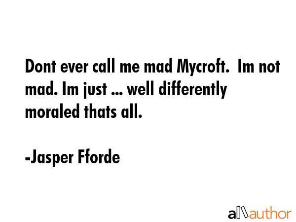 Dont ever call me mad Mycroft.  Im not mad. Im just ... well differently moraled thats all. - Jasper Fforde Quote