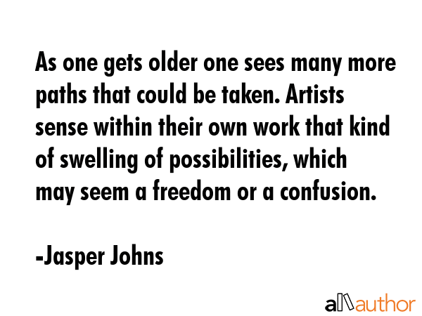 As one gets older one sees many more paths that could be taken. Artists sense within their own work... - Jasper Johns Quote GIF