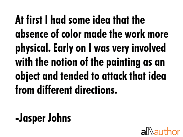 At first I had some idea that the absence of color made the work more physical. Early on I was very... - Jasper Johns Quote GIF
