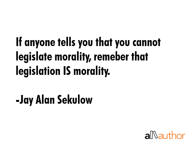 If anyone tells you that you cannot legislate morality, remeber that legislation IS morality. - Jay Alan Sekulow Quote