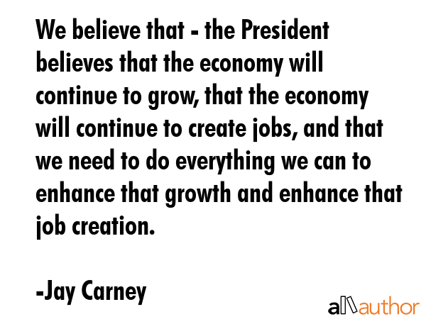 We believe that - the President believes that the economy will continue to grow, that the economy... - Jay Carney Quote GIF