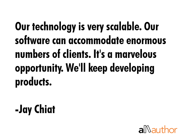 Our technology is very scalable. Our software can accommodate enormous numbers of clients. It\